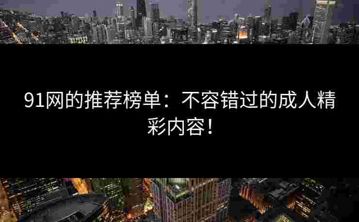 91网的推荐榜单：不容错过的成人精彩内容！