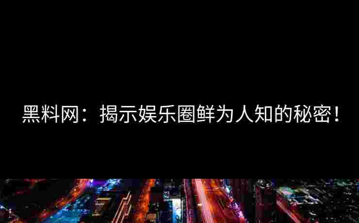 黑料网：揭示娱乐圈鲜为人知的秘密！