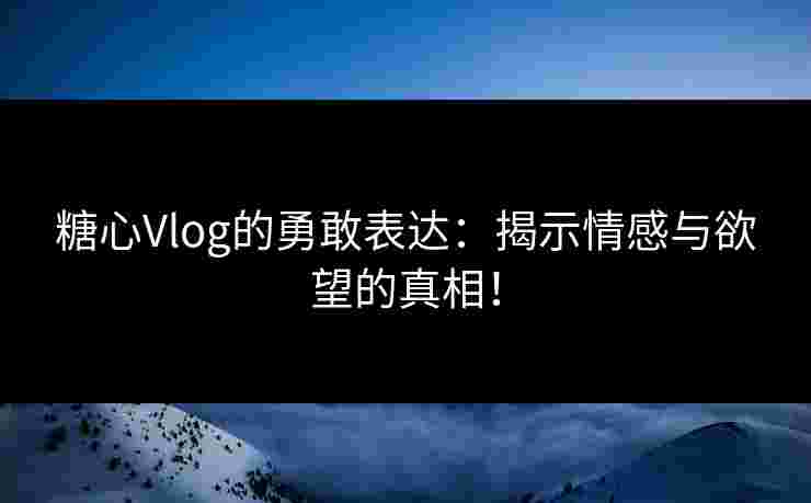 糖心Vlog的勇敢表达：揭示情感与欲望的真相！