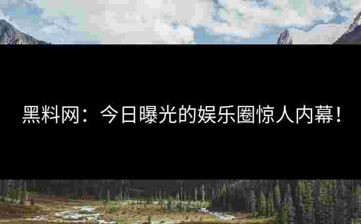 黑料网：今日曝光的娱乐圈惊人内幕！