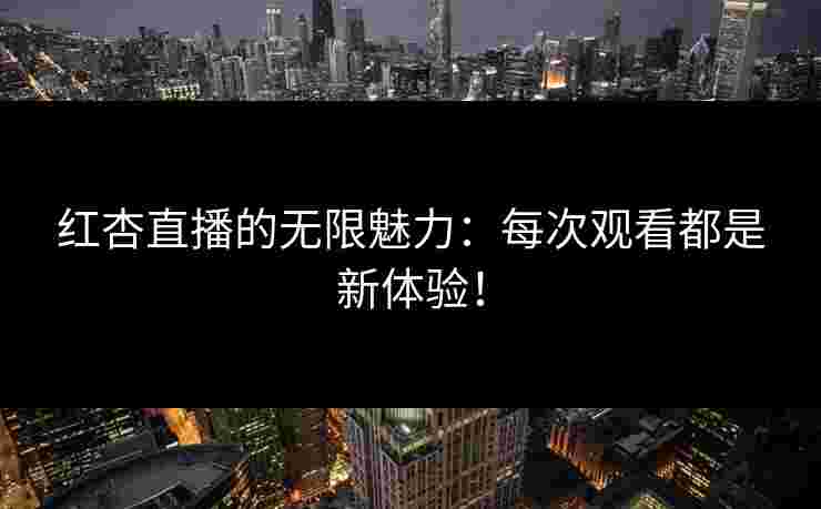 红杏直播的无限魅力：每次观看都是新体验！