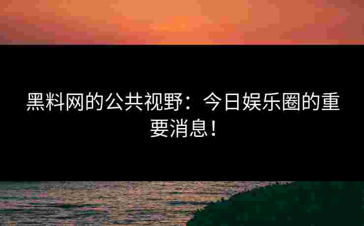 黑料网的公共视野：今日娱乐圈的重要消息！
