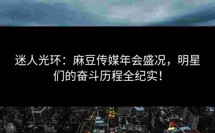 迷人光环：麻豆传媒年会盛况，明星们的奋斗历程全纪实！