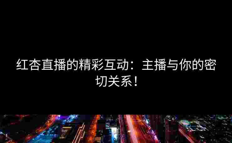 红杏直播的精彩互动：主播与你的密切关系！